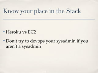 Know your place in the Stack
✤ Heroku vs EC2
✤ Don’t try to devops your sysadmin if you
aren’t a sysadmin
 