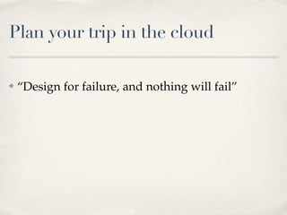Plan your trip in the cloud
✤ “Design for failure, and nothing will fail”
 