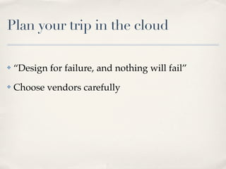 Plan your trip in the cloud
✤ “Design for failure, and nothing will fail”
✤ Choose vendors carefully
 
