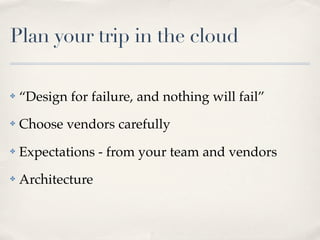 Plan your trip in the cloud
✤ “Design for failure, and nothing will fail”
✤ Choose vendors carefully
✤ Expectations - from your team and vendors
✤ Architecture
 