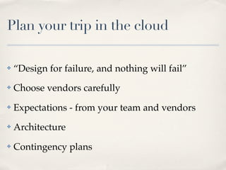 Plan your trip in the cloud
✤ “Design for failure, and nothing will fail”
✤ Choose vendors carefully
✤ Expectations - from your team and vendors
✤ Architecture
✤ Contingency plans
 
