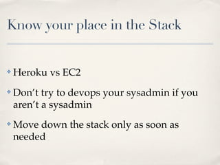 Know your place in the Stack
✤ Heroku vs EC2
✤ Don’t try to devops your sysadmin if you
aren’t a sysadmin
✤ Move down the stack only as soon as
needed
 