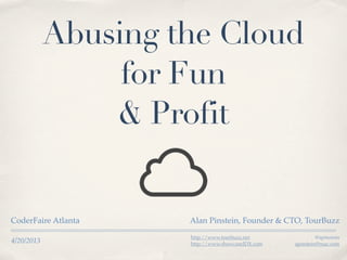 4/20/2013
Abusing the Cloud
for Fun
& Profit
CoderFaire Atlanta Alan Pinstein, Founder & CTO, TourBuzz
http://www.tourbuzz.net
http://www.showcaseIDX.com
@apinstein
apinstein@mac.com
 
