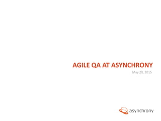 © 2012, Asynchrony Solutions, Inc. All rights reserved.
May 20, 2015
AGILE QA AT ASYNCHRONY
 