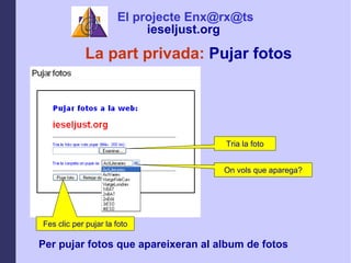 La part privada:  Pujar fotos Per pujar fotos que apareixeran al album de fotos Tria la foto On vols que aparega? Fes clic per pujar la foto El projecte Enx@rx@ts ieseljust.org   