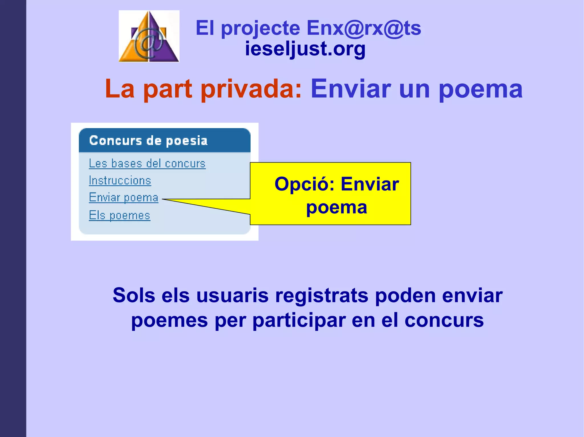 La part privada:  Enviar un poema Opció: Enviar poema Sols els usuaris registrats poden enviar poemes per participar en el concurs El projecte Enx@rx@ts ieseljust.org   