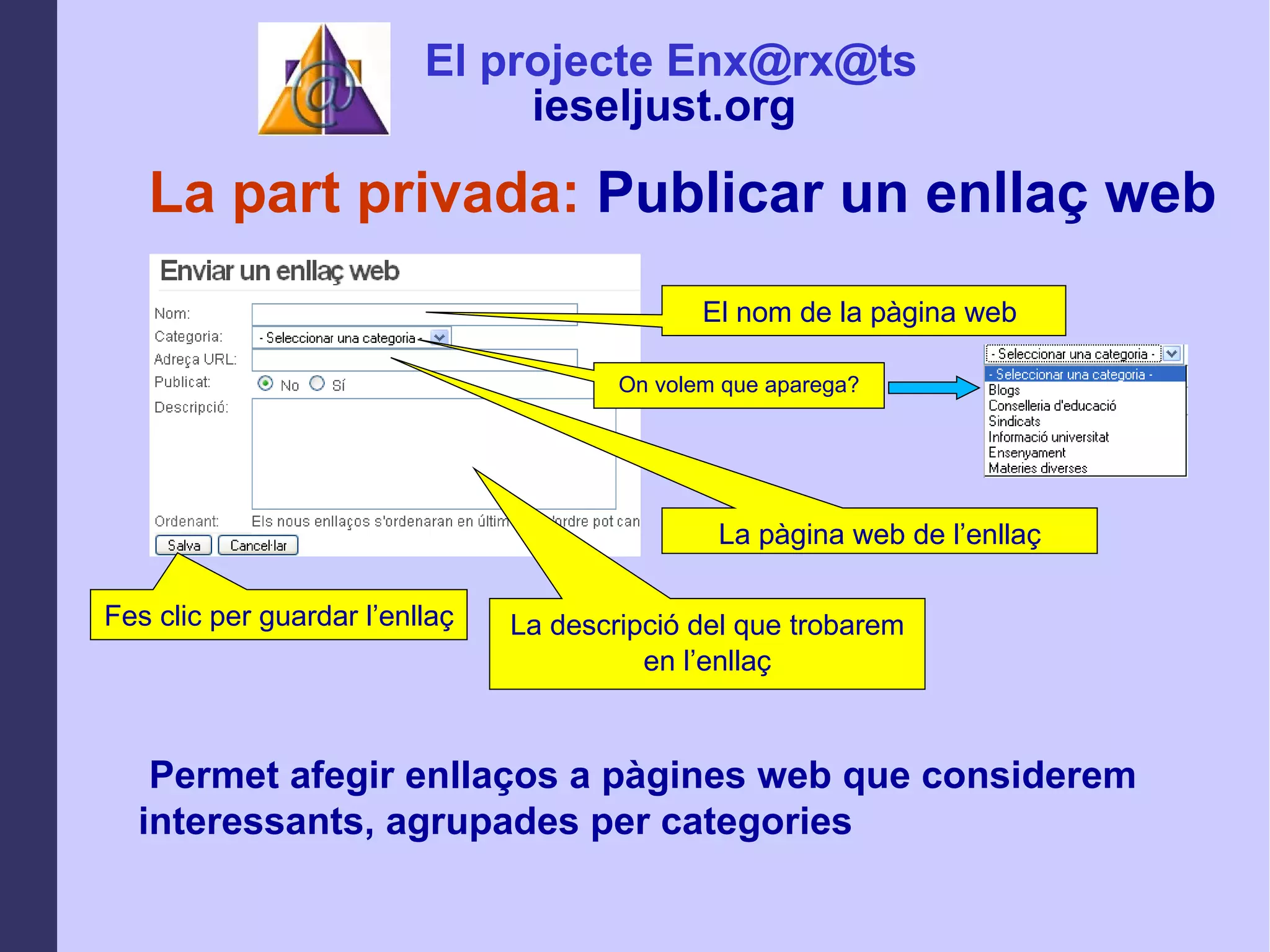 La part privada:  Publicar un enllaç web El contingut Permet afegir enllaços a pàgines web que considerem interessants, agrupades per categories El nom de la pàgina web  La pàgina web de l’enllaç On volem que aparega? Fes clic per guardar l’enllaç La descripció del que trobarem en l’enllaç El projecte Enx@rx@ts ieseljust.org   