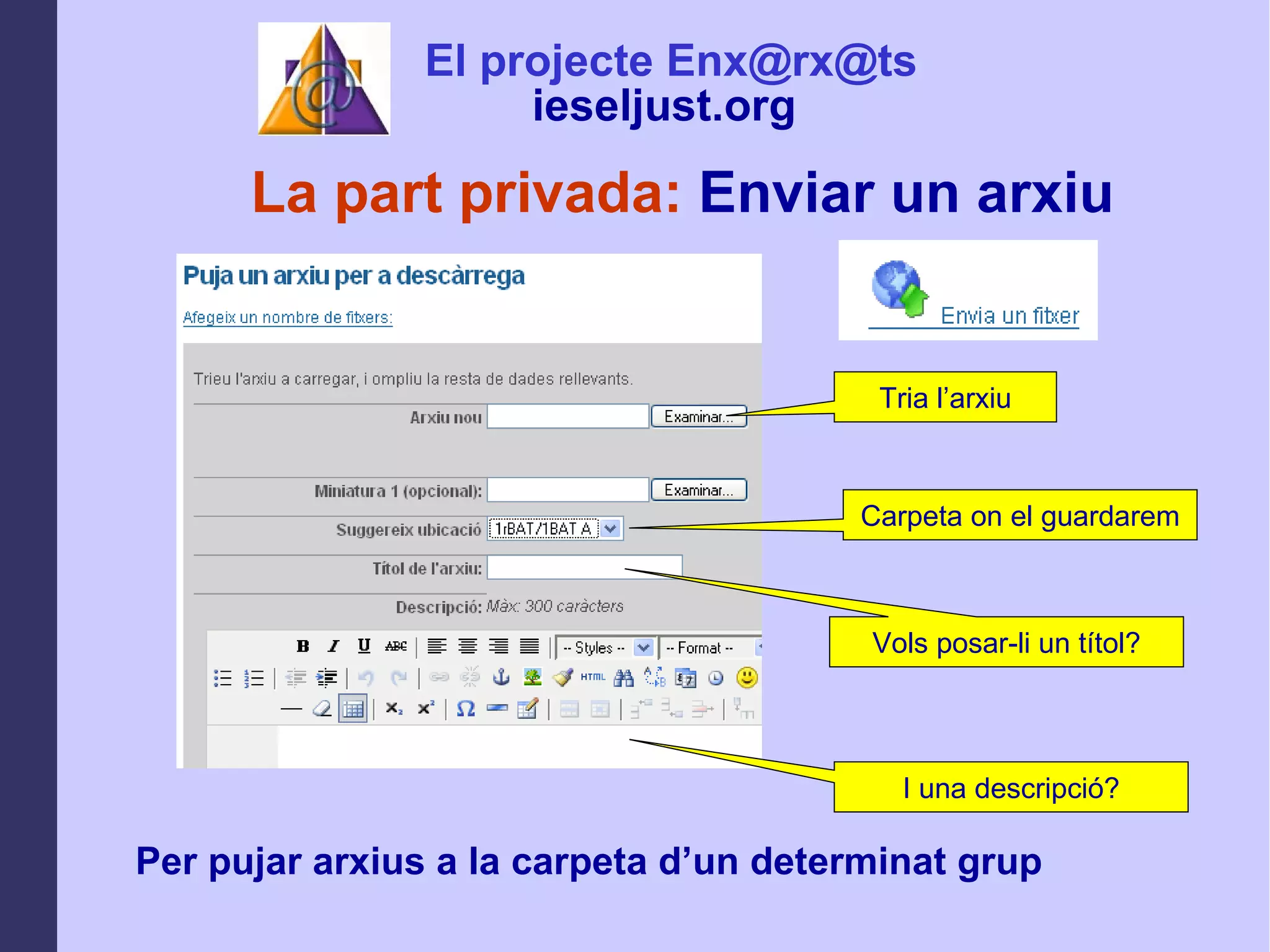 La part privada:  Enviar un arxiu Per pujar arxius a la carpeta d’un determinat grup Tria l’arxiu Carpeta on el guardarem Vols posar-li un títol? I una descripció? El projecte Enx@rx@ts ieseljust.org   
