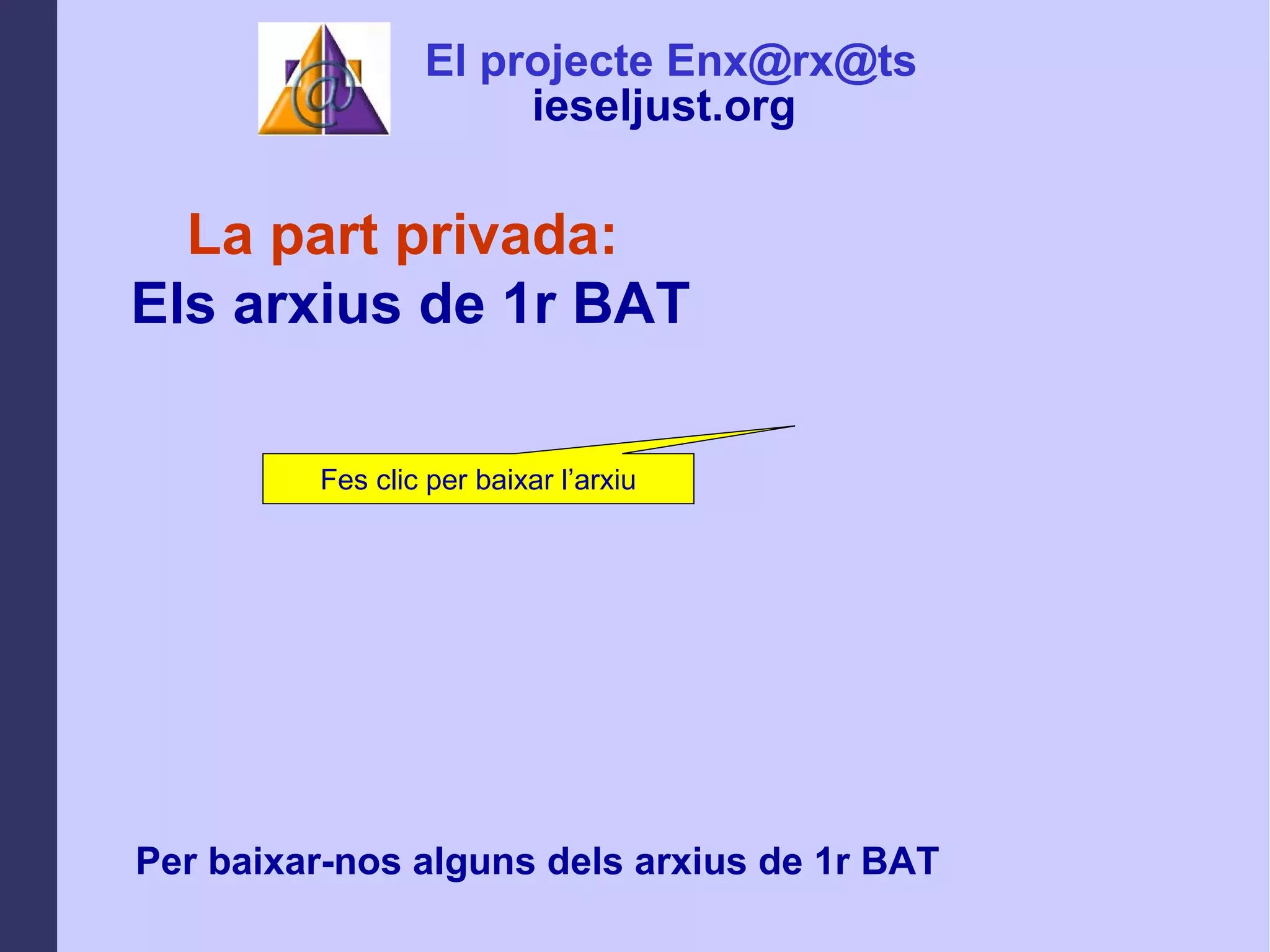 La part privada:  Els arxius de 1r BAT Per baixar-nos alguns dels arxius de 1r BAT Fes clic per baixar l’arxiu El projecte Enx@rx@ts ieseljust.org   