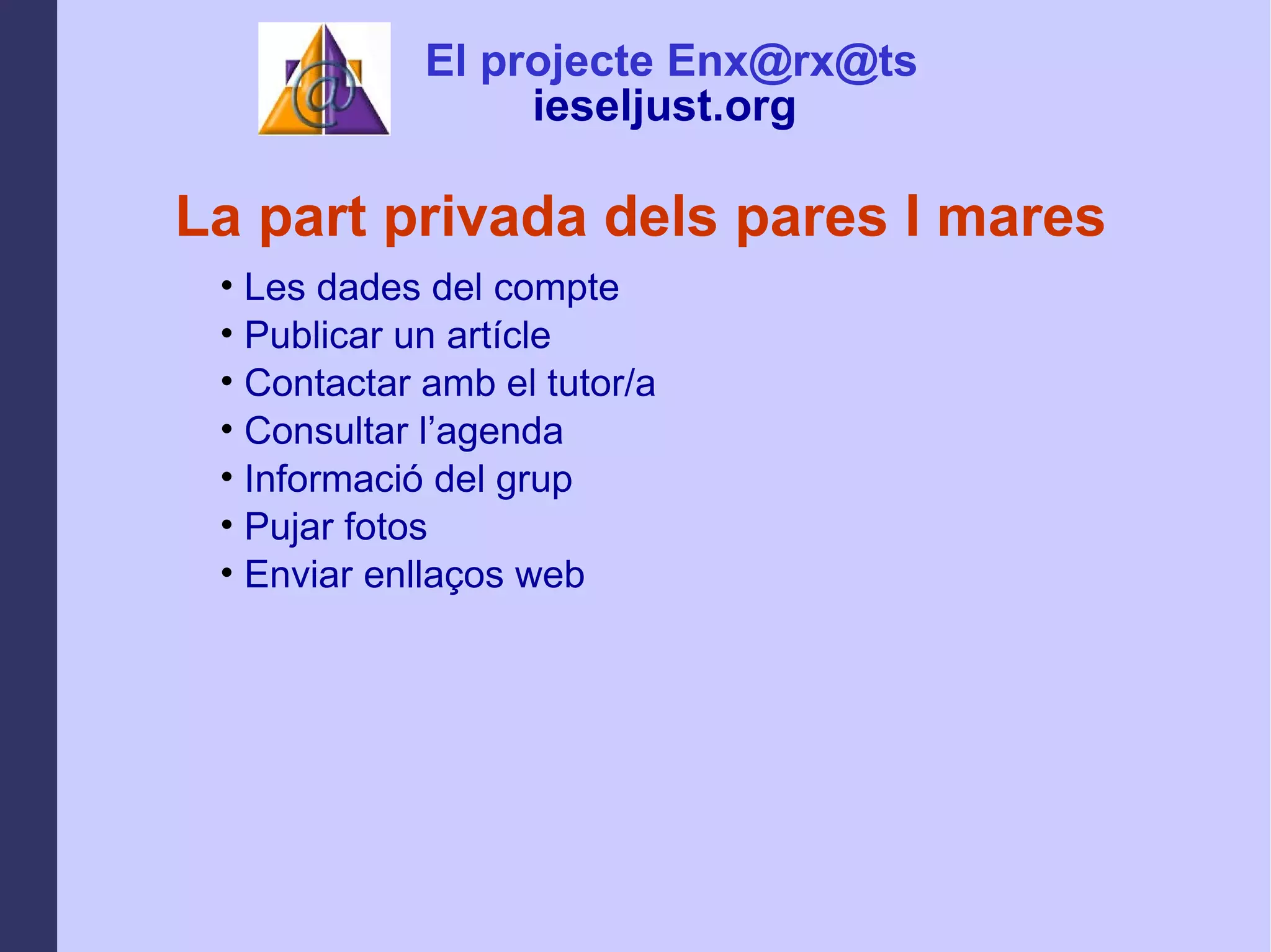 La part privada dels pares I mares Les dades del compte Publicar un artícle Contactar amb el tutor/a Consultar l’agenda Informació del grup  Pujar fotos  Enviar enllaços web El projecte Enx@rx@ts ieseljust.org   