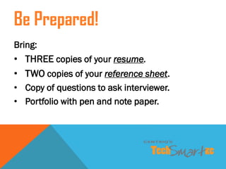 Bring:
• THREE copies of your resume.
• TWO copies of your reference sheet.
• Copy of questions to ask interviewer.
• Port...