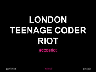 @jonburkhart #coderiot @alexgoat
LONDON
TEENAGE CODER
RIOT
#coderiot
 