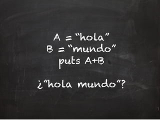 A = “hola”
B = “mundo”
puts A+B
¿”hola mundo”?
 