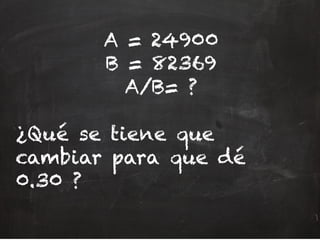 A = 24900
B = 82369
A/B= ?
¿Qué se tiene que
cambiar para que dé
0.30 ?
 