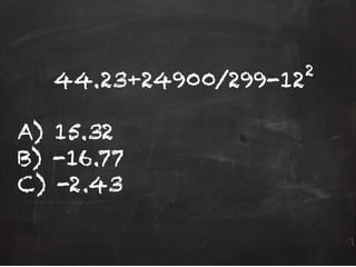 44.23+24900/299-12
A) 15.32
B) -16.77
C) -2.43
2	
  
 