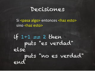 Decisiones
	
  Si	
  <pasa	
  algo>	
  entonces	
  <haz	
  esto>	
  
	
  sino	
  <haz	
  esto>	
  
if 1+1 == 2 then
puts "es verdad"
else
puts "no es verdad"
end
 