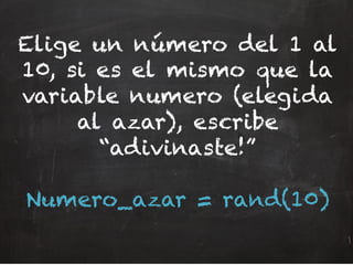 Elige un número del 1 al
10, si es el mismo que la
variable numero (elegida
al azar), escribe
“adivinaste!”
Numero_azar = rand(10)
 
