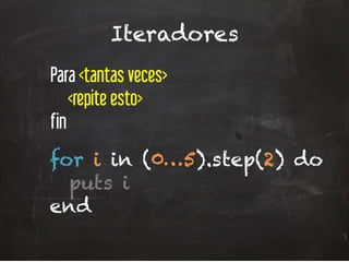 Iteradores
Para <tantas veces>
<repite esto>
fin
for i in (0…5).step(2) do
puts i
end
 