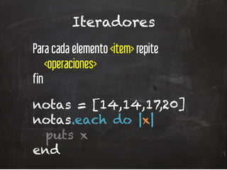 Iteradores
Para cada elemento <item> repite
<operaciones>
fin
notas = [14,14,17,20]
notas.each do |x|
puts x
end
 
