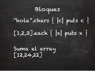 Bloques
“hola”.chars { |c| puts c }
[1,2,3].each { |x| puts x }
Suma el array
[12,24,22]
 