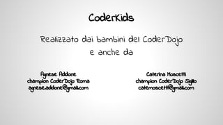 CoderKids
Realizzato dai bambini del CoderDojo
e anche da
Agnese Addone
champion CoderDojo Roma
agnese.addone@gmail.com
Caterina Moscetti
champion CoderDojo Sigillo
catemoscetti@gmail.com
 