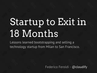 Startup to Exit in
18 Months
Lessons learned bootstrapping and selling a
technology startup from Milan to San Francisco.




                       Federico Feroldi - @cloudify
 