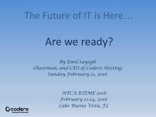 The Future of IT is Here…
Are we ready?
By Emil Sayegh
Chairman, and CEO of Codero Hosting
Sunday February 21, 2016
NTCA RTIME 2016
February 21-24, 2016
Lake Buena Vista, FL
 