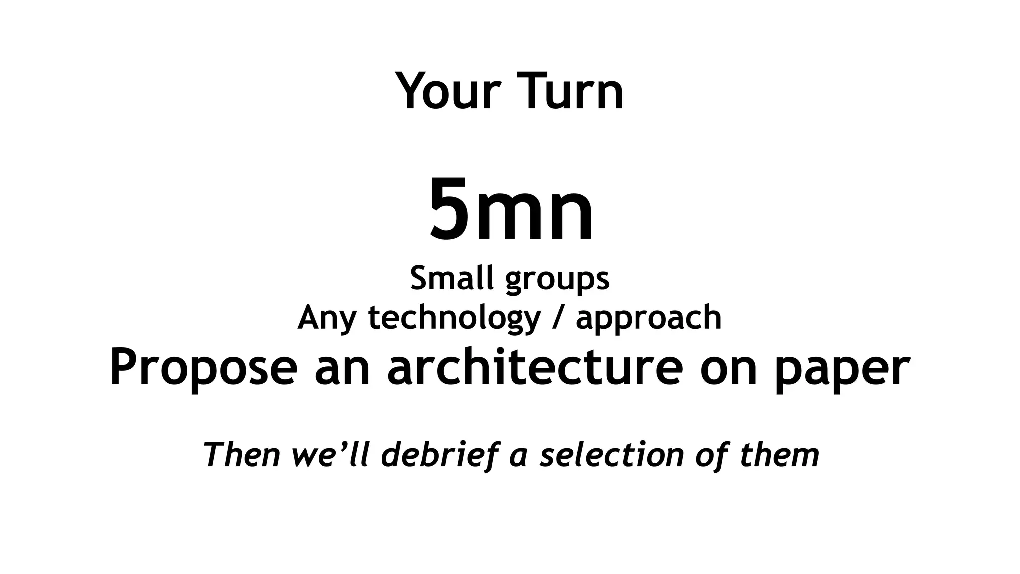 Your Turn
!
5mn
Small groups
Any technology / approach
Propose an architecture on paper
!
Then we’ll debrief a selection of them
 