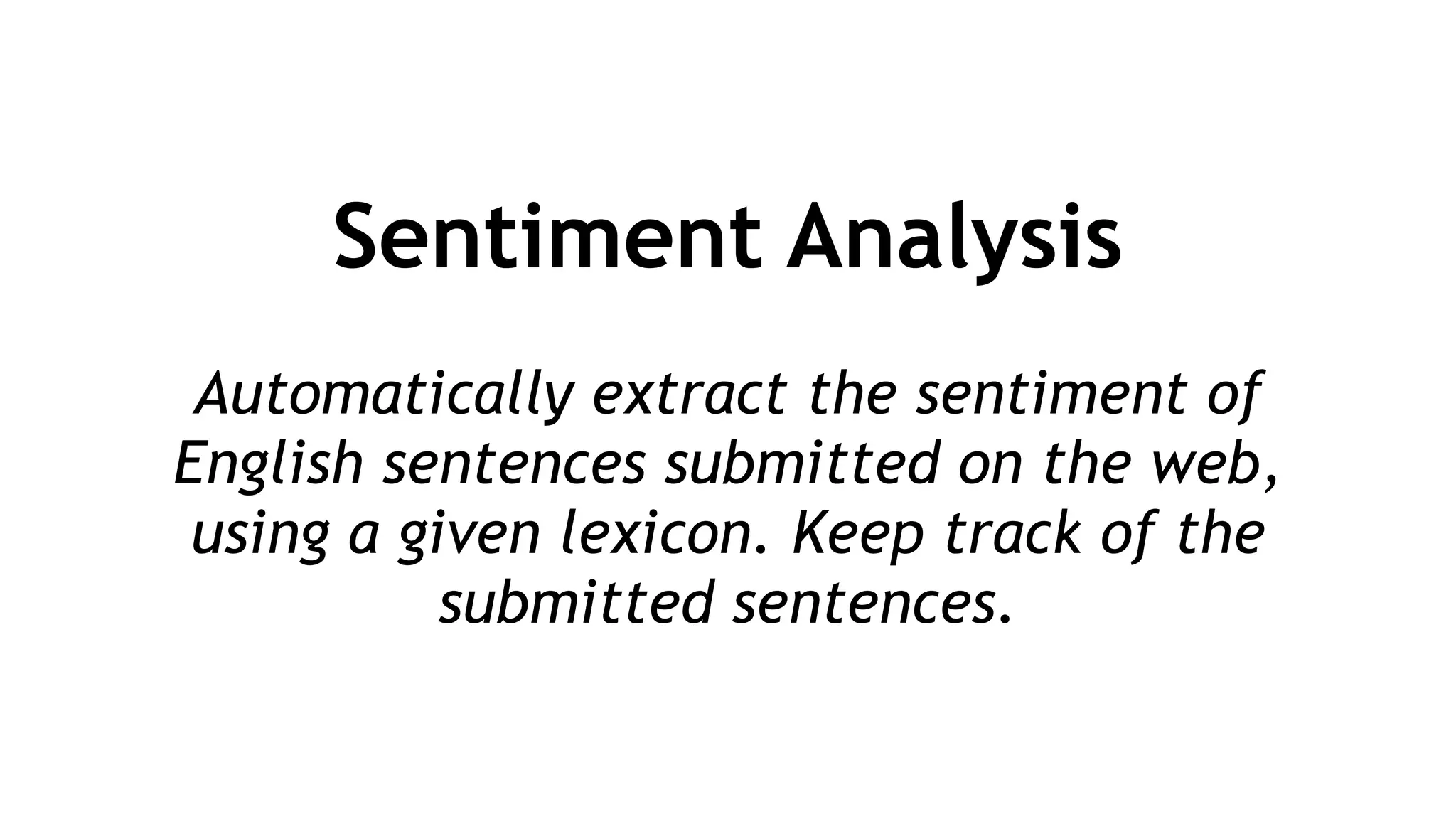 Sentiment Analysis
!
Automatically extract the sentiment of
English sentences submitted on the web,
using a given lexicon. Keep track of the
submitted sentences.
 