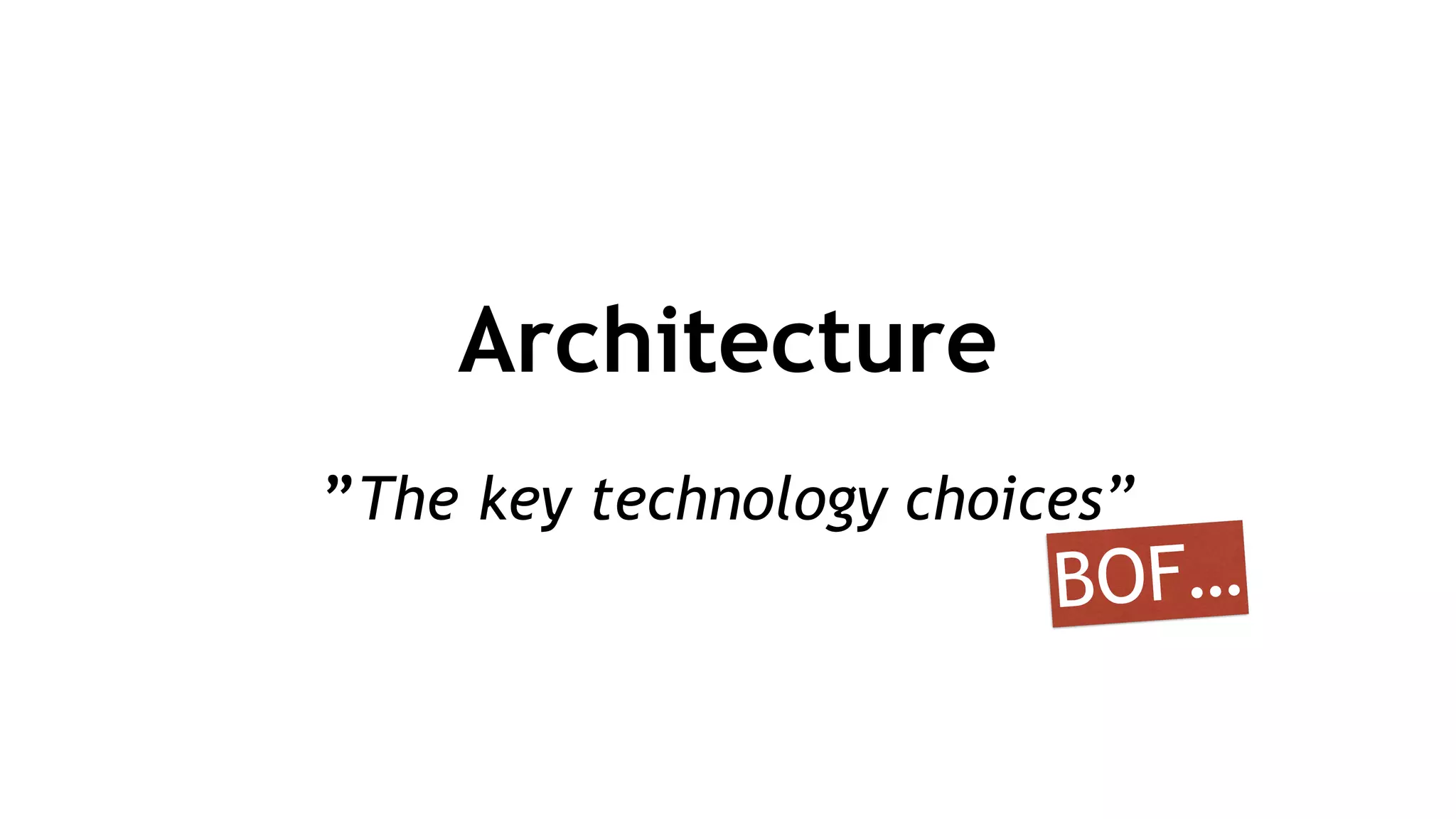 Architecture
!
”The key technology choices”
BOF…
 