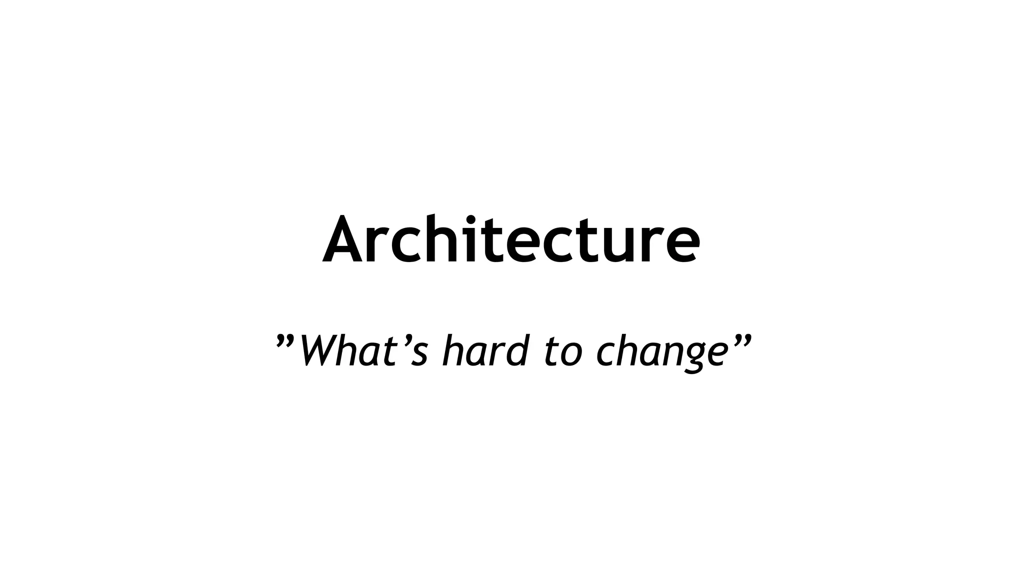 Architecture
!
”What’s hard to change”
 