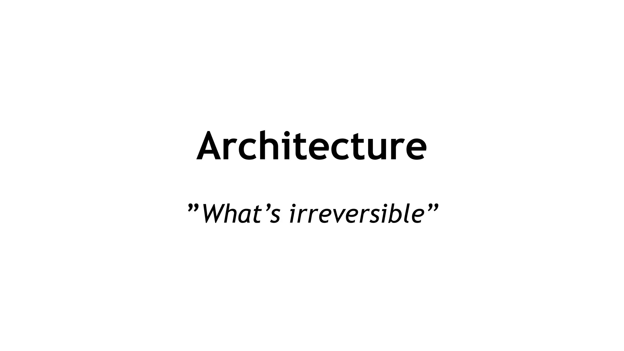 Architecture
!
”What’s irreversible”
 