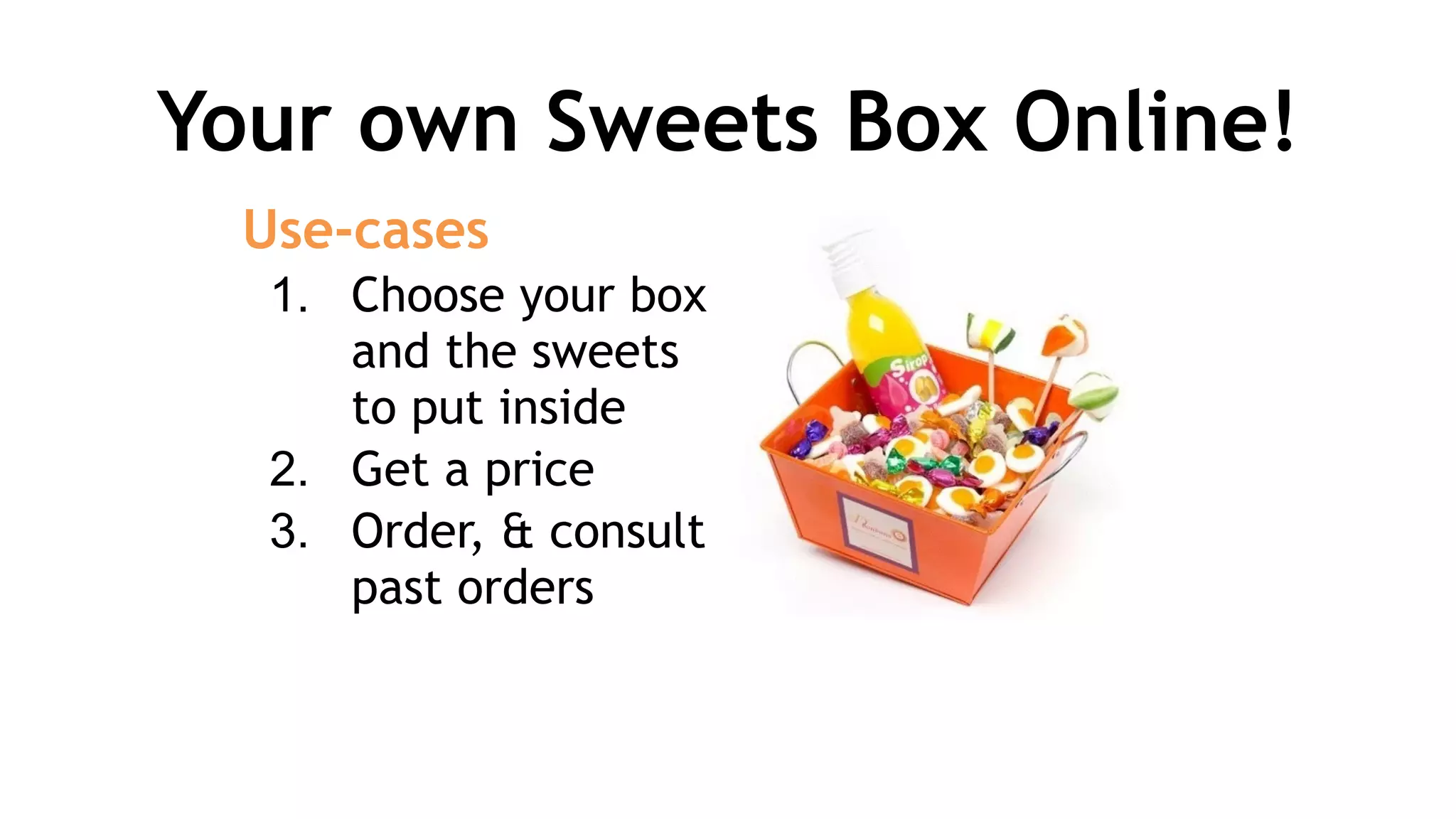 Your own Sweets Box Online!
Use-cases
1. Choose your box
and the sweets
to put inside
2. Get a price
3. Order, & consult
past orders
 
