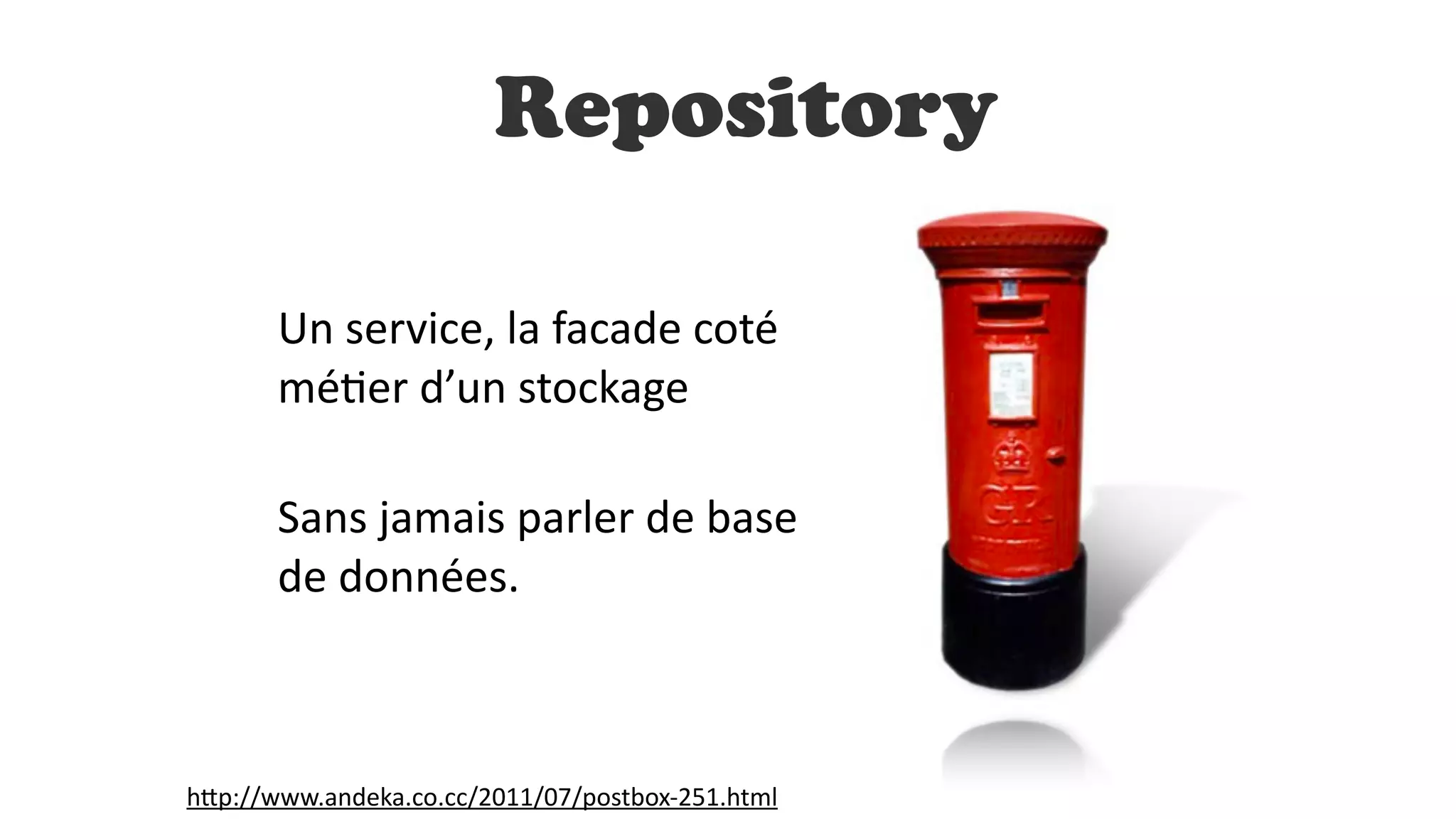 Un	
  service,	
  la	
  facade	
  coté	
  
mé^er	
  d’un	
  stockage	
  
!
Sans	
  jamais	
  parler	
  de	
  base	
  
de	
  données.
Repository
h;p://www.andeka.co.cc/2011/07/postbox-­‐251.html
 