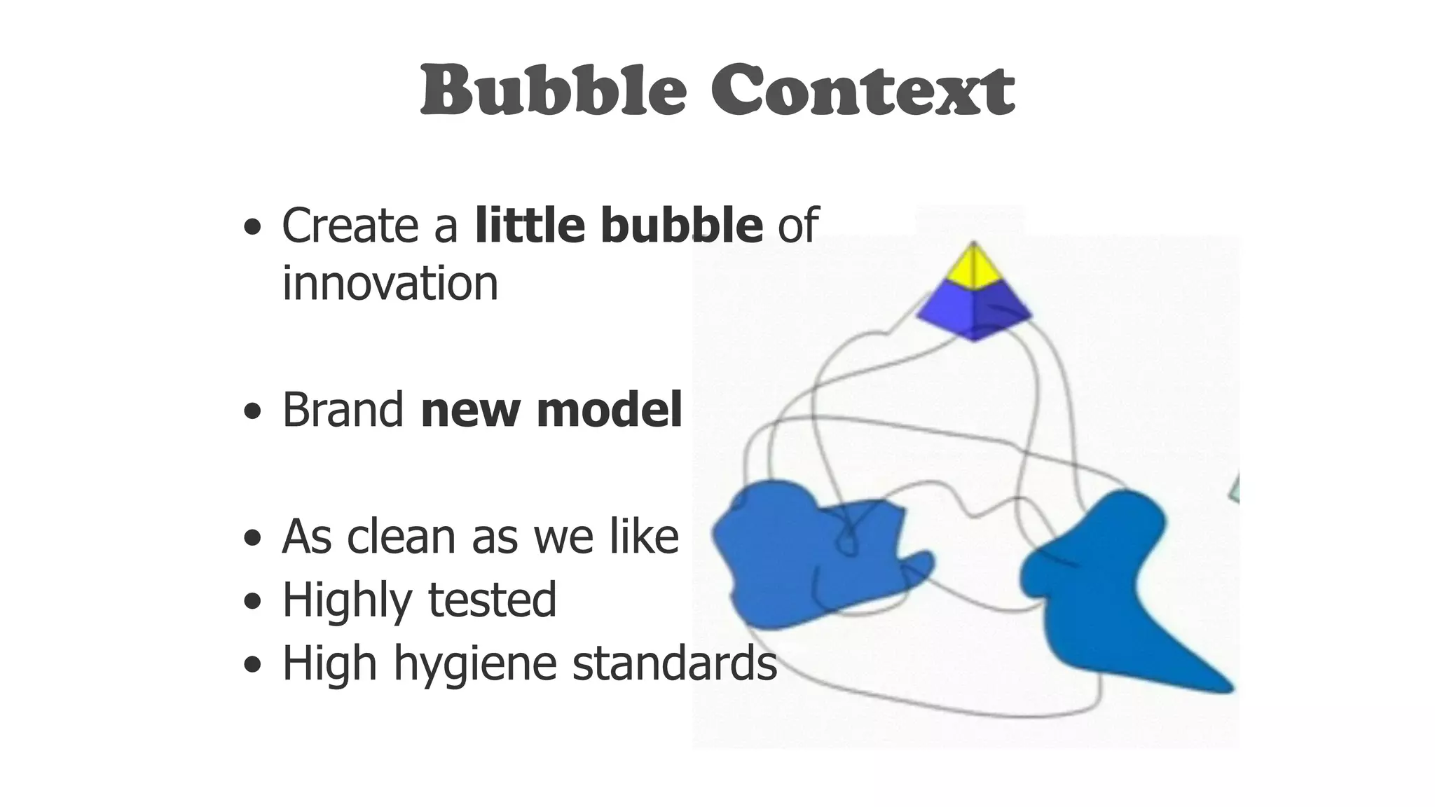 Bubble Context
• Create a little bubble of
innovation
!
• Brand new model
!
• As clean as we like
• Highly tested
• High hygiene standards
 