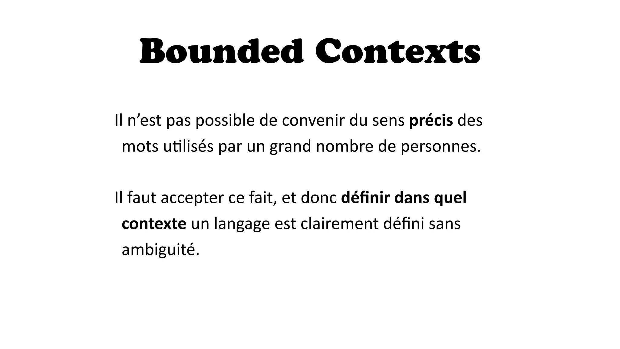 Bounded Contexts
Il	
  n’est	
  pas	
  possible	
  de	
  convenir	
  du	
  sens	
  précis	
  des	
  
mots	
  u7lisés	
  par	
  un	
  grand	
  nombre	
  de	
  personnes.	
  
!
Il	
  faut	
  accepter	
  ce	
  fait,	
  et	
  donc	
  déﬁnir  dans  quel  
contexte	
  un	
  langage	
  est	
  clairement	
  déﬁni	
  sans	
  
ambiguité.
 