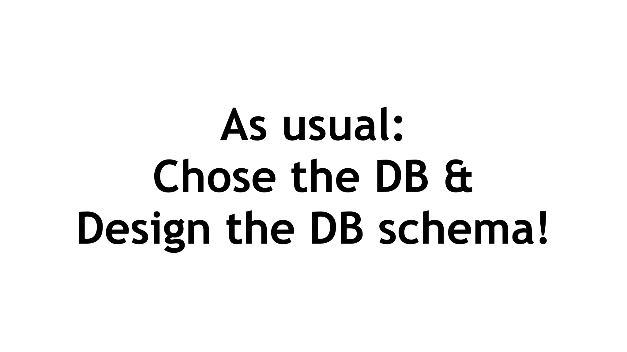 As usual: 
Chose the DB &  
Design the DB schema!
 