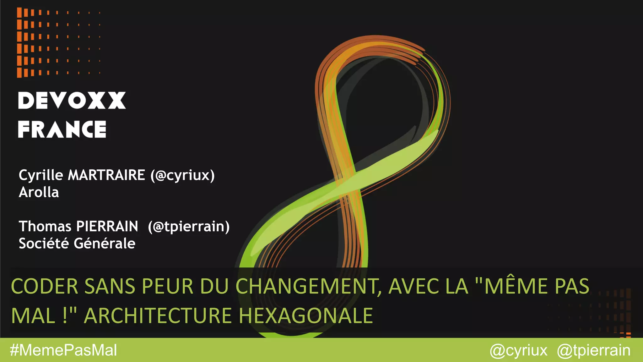 @cyriux @tpierrain#MemePasMal
CODER	
  SANS	
  PEUR	
  DU	
  CHANGEMENT,	
  AVEC	
  LA	
  "MÊME	
  PAS	
  
MAL	
  !"	
  ARCHITECTURE	
  HEXAGONALE
Cyrille MARTRAIRE (@cyriux)
Arolla
!
Thomas PIERRAIN (@tpierrain)
Société Générale
 