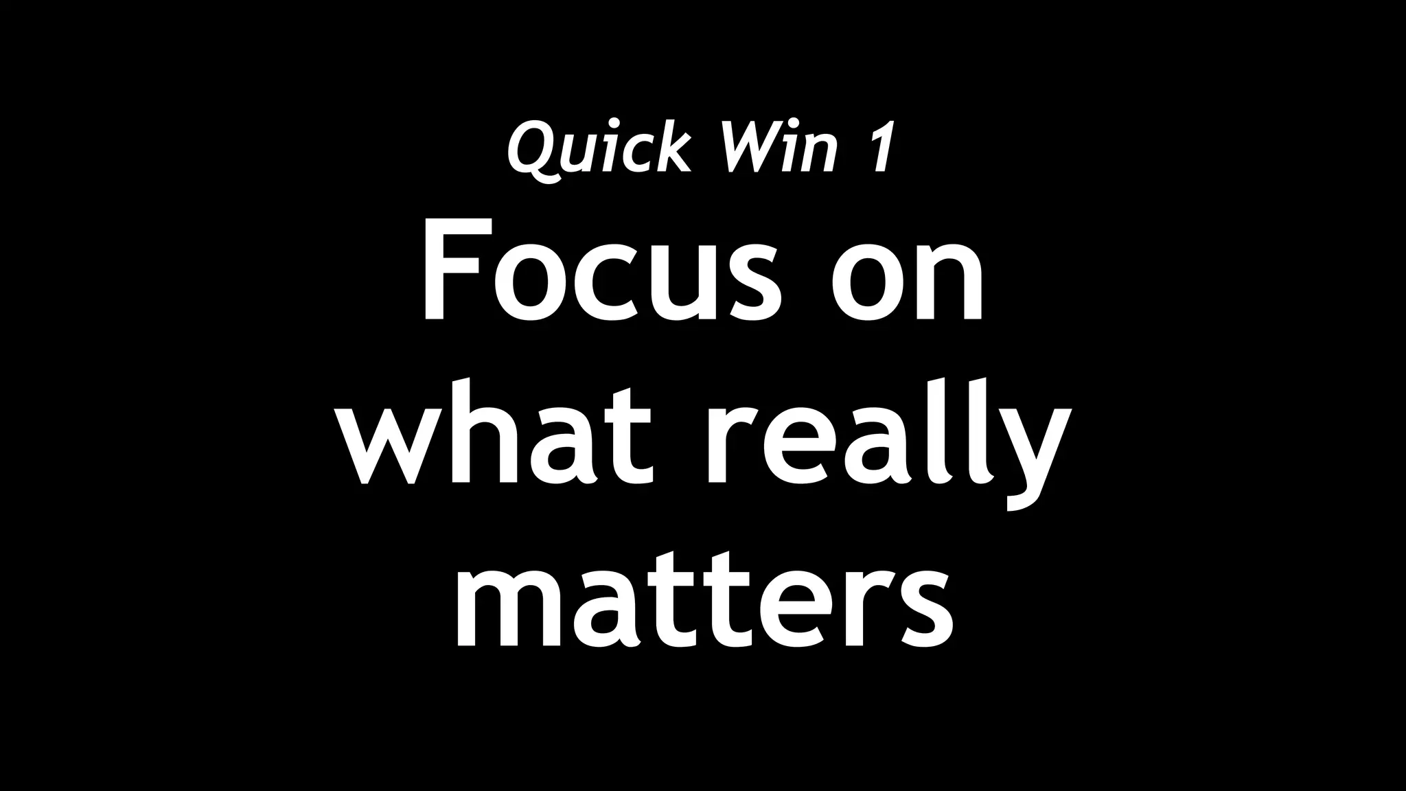 Quick Win 1 
Focus on
what really
matters
 