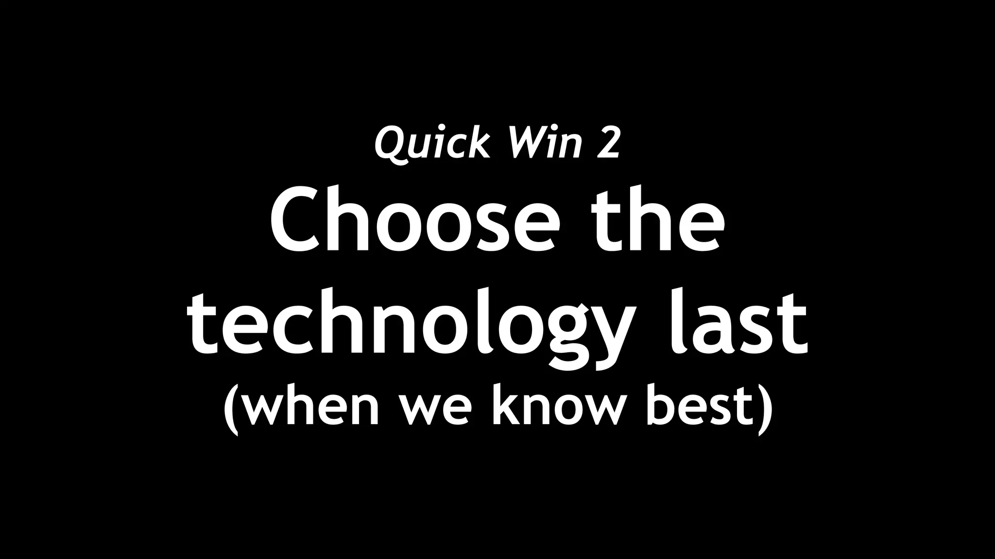 Quick Win 2 
Choose the
technology last
(when we know best)
 