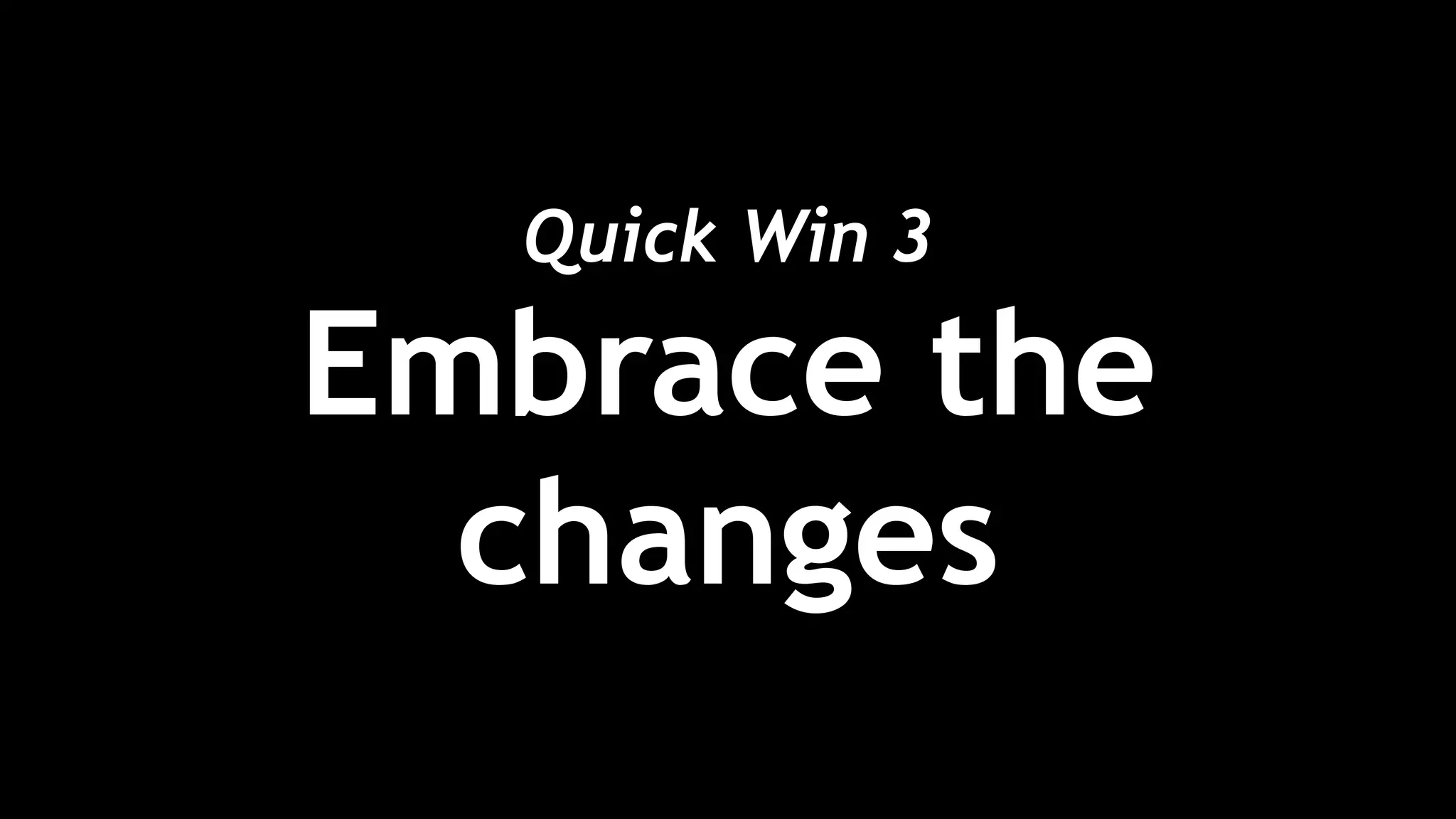 Quick Win 3 
Embrace the
changes
 