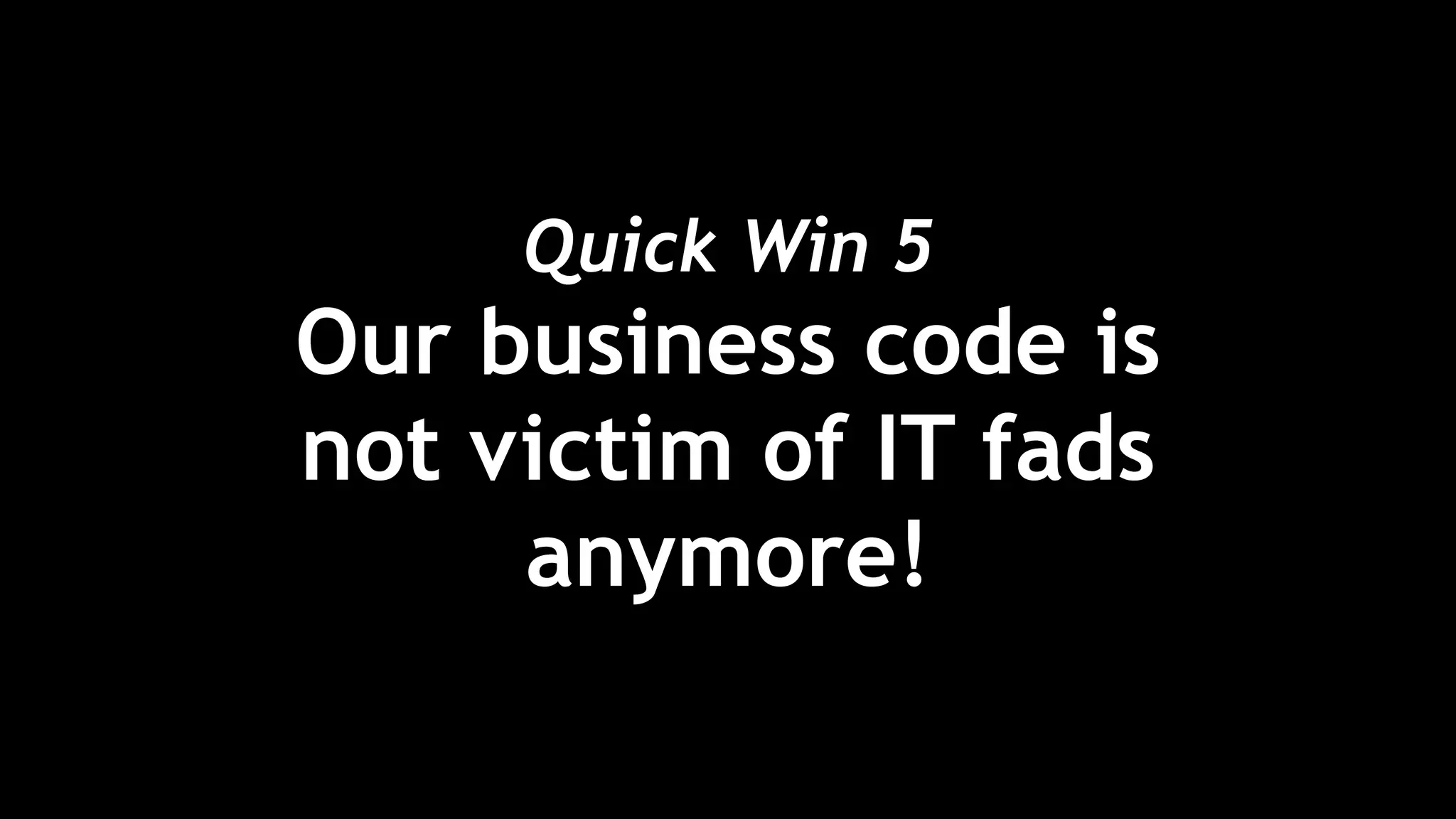 Quick Win 5 
Our business code is
not victim of IT fads
anymore!
 