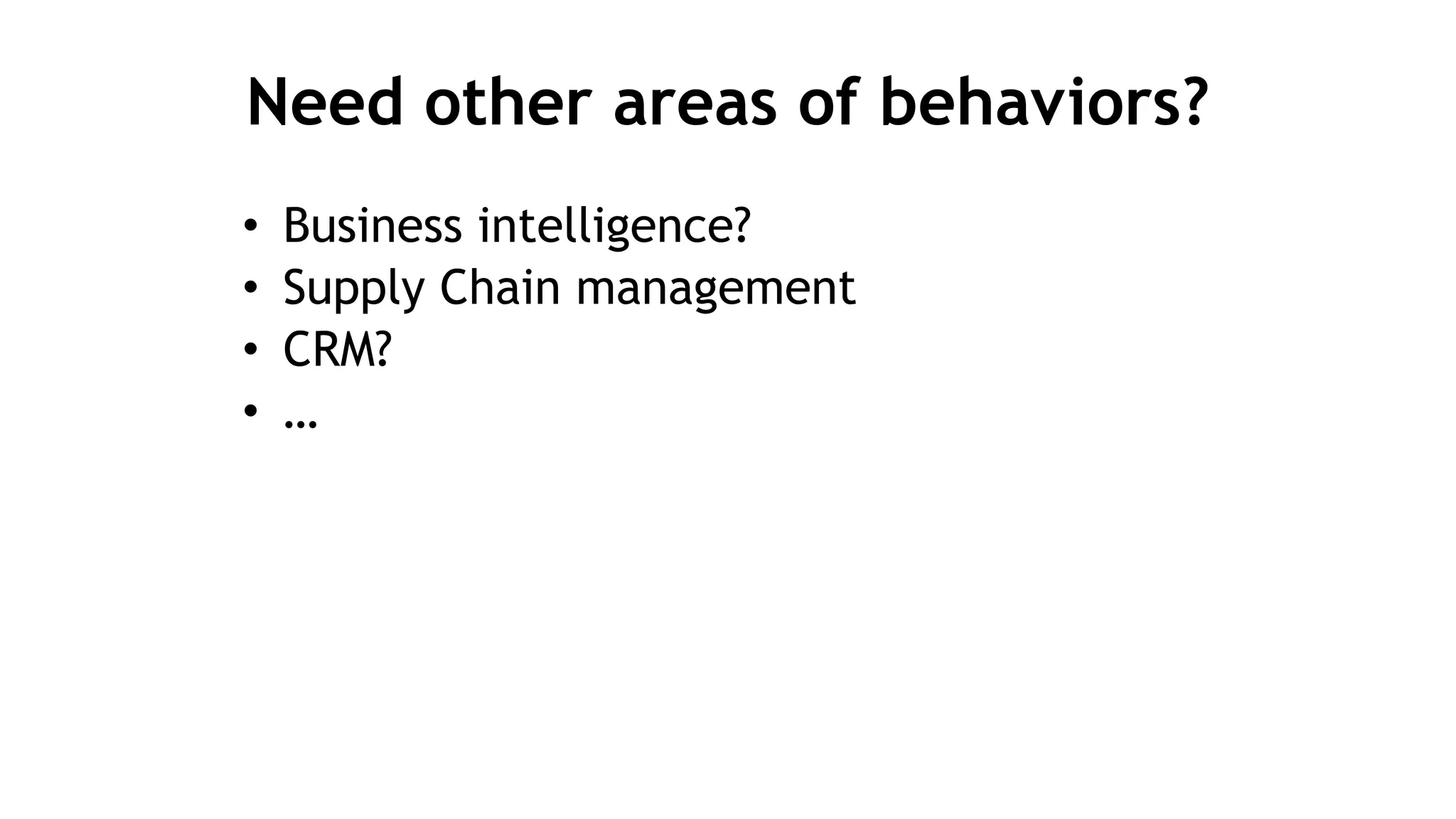 Need other areas of behaviors?
• Business intelligence?
• Supply Chain management
• CRM?
• …
 