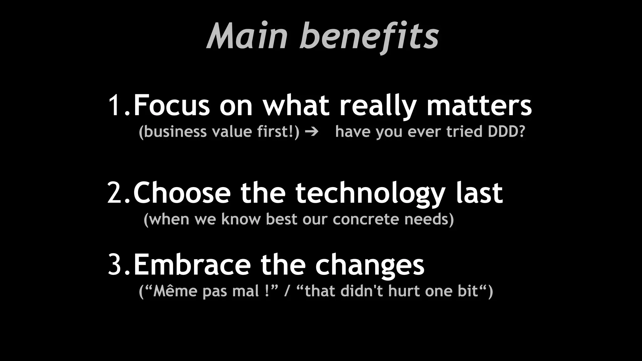 Main benefits
!
1.Focus on what really matters 
(business value first!) ➔ have you ever tried DDD?
!
2.Choose the technology last  
(when we know best our concrete needs)
!
3.Embrace the changes  
(“Même pas mal !” / “that didn't hurt one bit“)
 