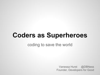 Coders as Superheroes
    coding to save the world




                    Vanessa Hurst @DBNess
                   Founder, Developers for Good
 