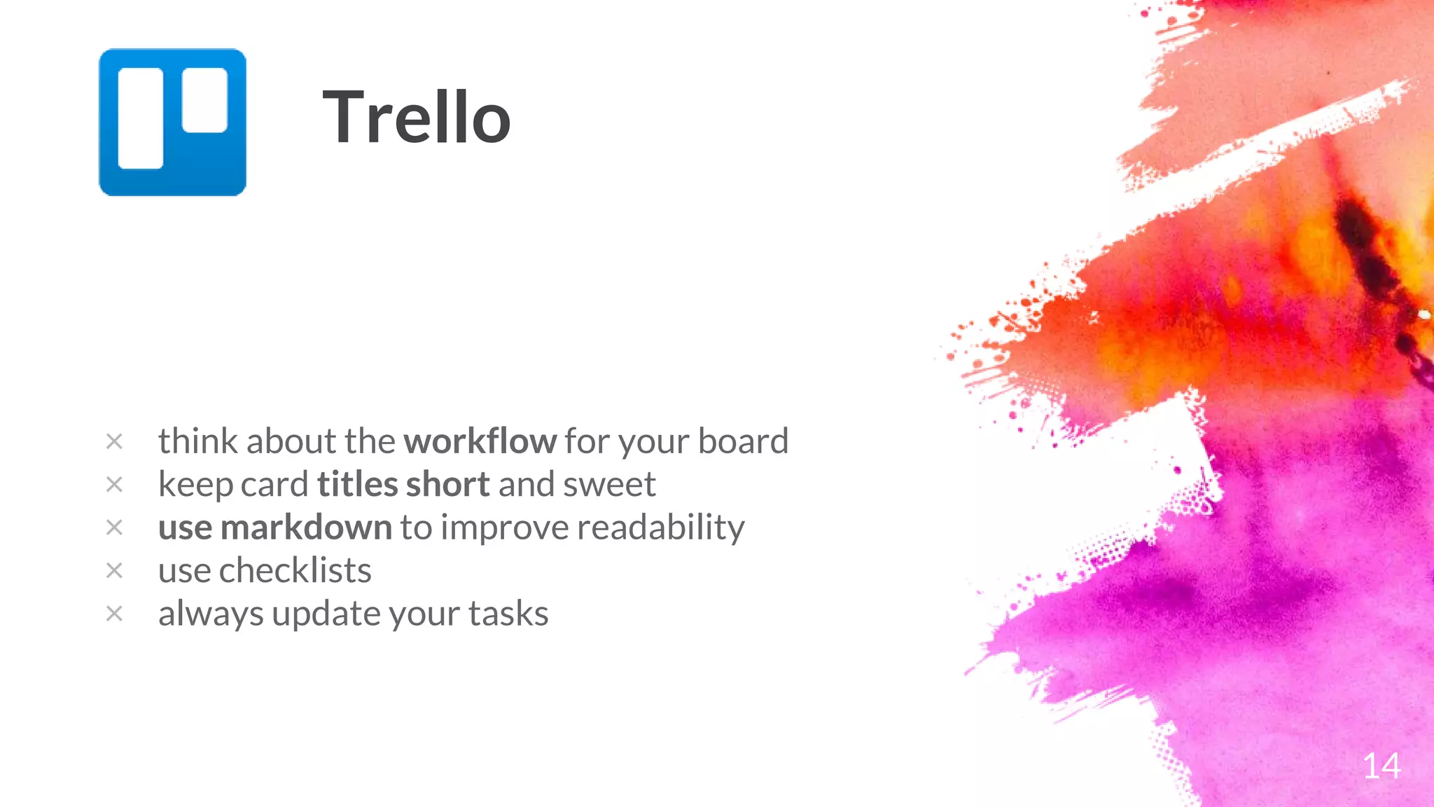 14
Trello
× think about the workflow for your board
× keep card titles short and sweet
× use markdown to improve readability
× use checklists
× always update your tasks
 