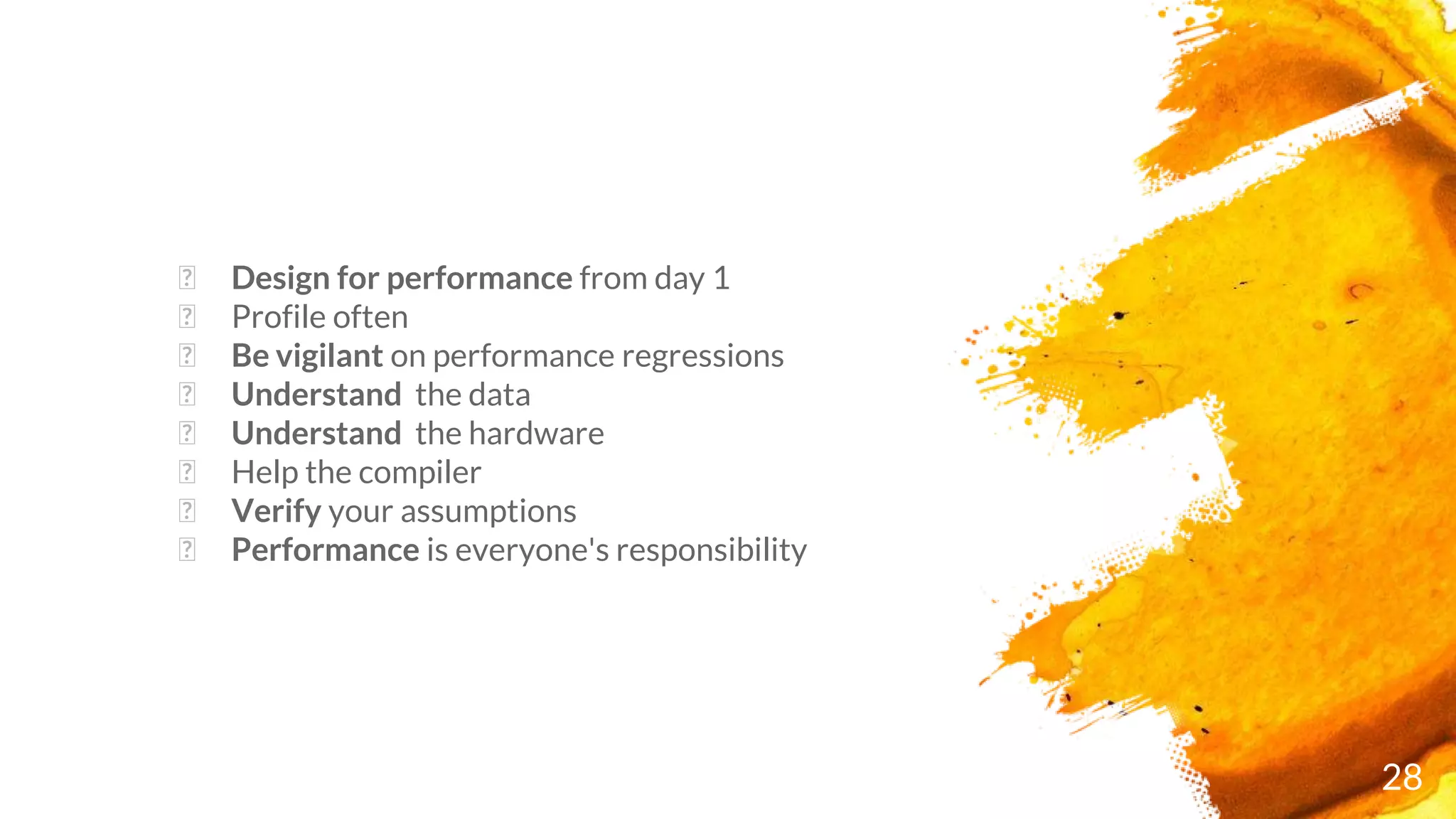 28
� Design for performance from day 1
� Profile often
� Be vigilant on performance regressions
� Understand the data
� Understand the hardware
� Help the compiler
� Verify your assumptions
� Performance is everyone's responsibility
 