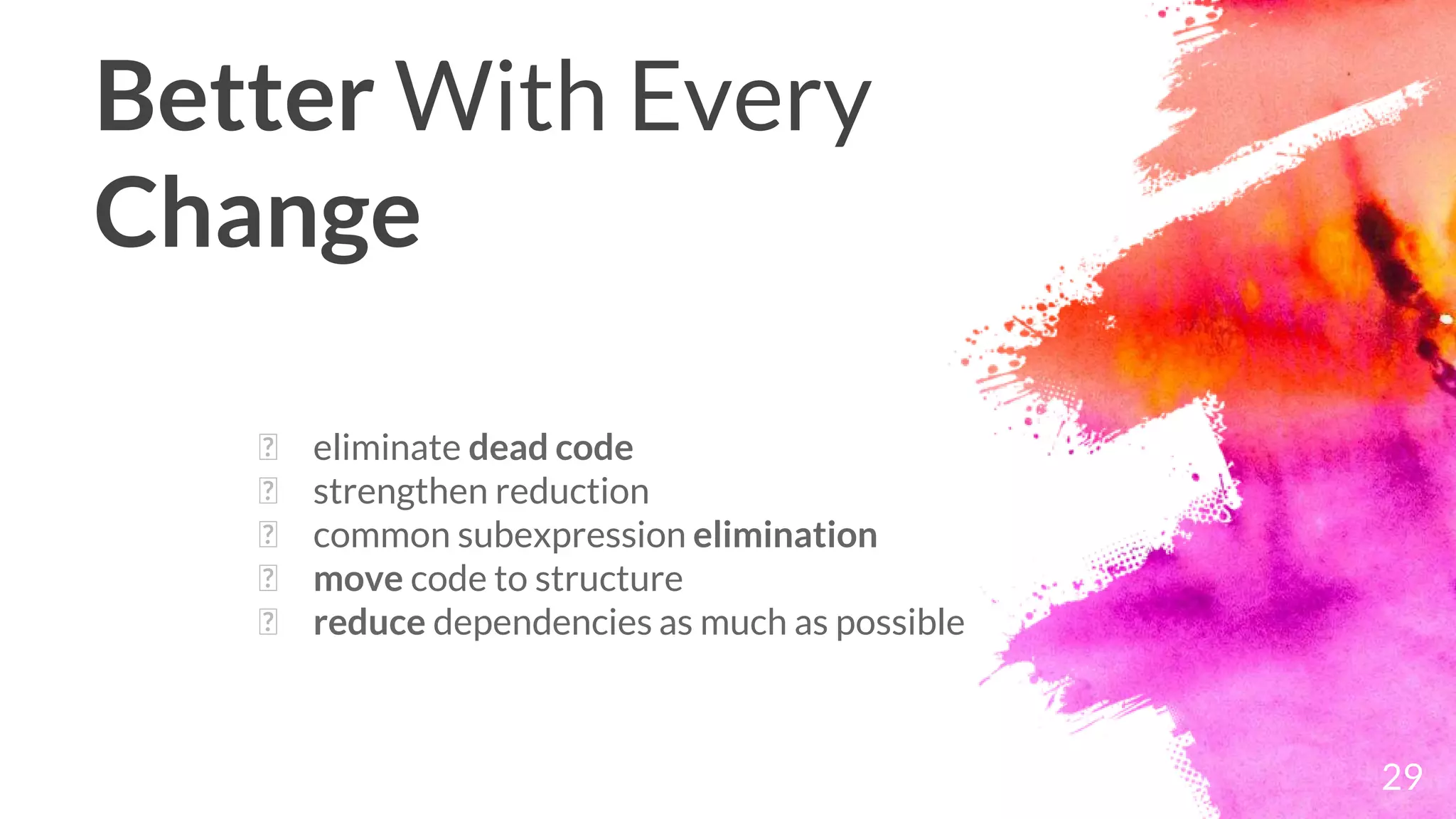 29
Better With Every
Change
� eliminate dead code
� strengthen reduction
� common subexpression elimination
� move code to structure
� reduce dependencies as much as possible
 