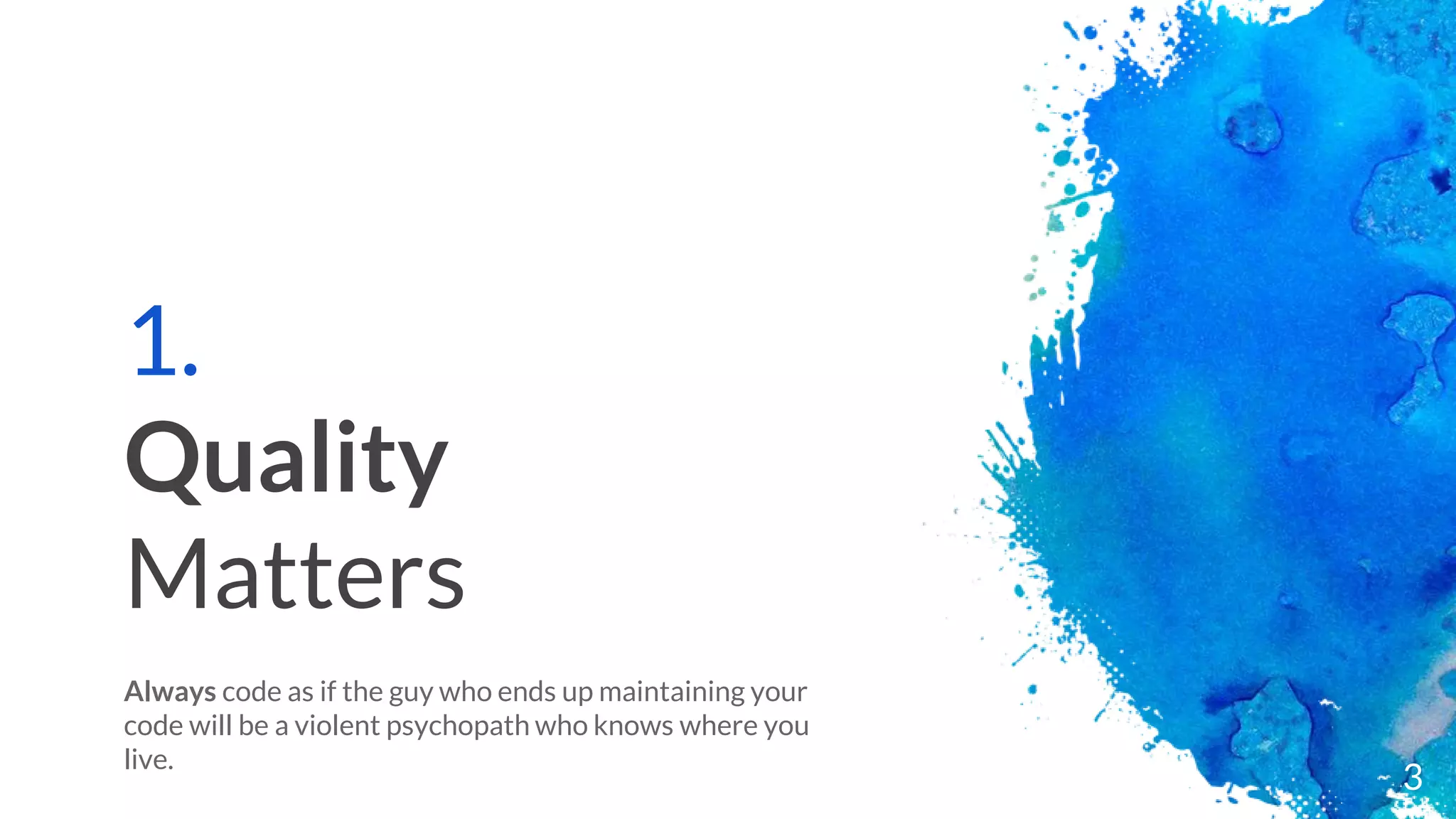 1.
Quality
Matters
Always code as if the guy who ends up maintaining your
code will be a violent psychopath who knows where you
live.
3
 