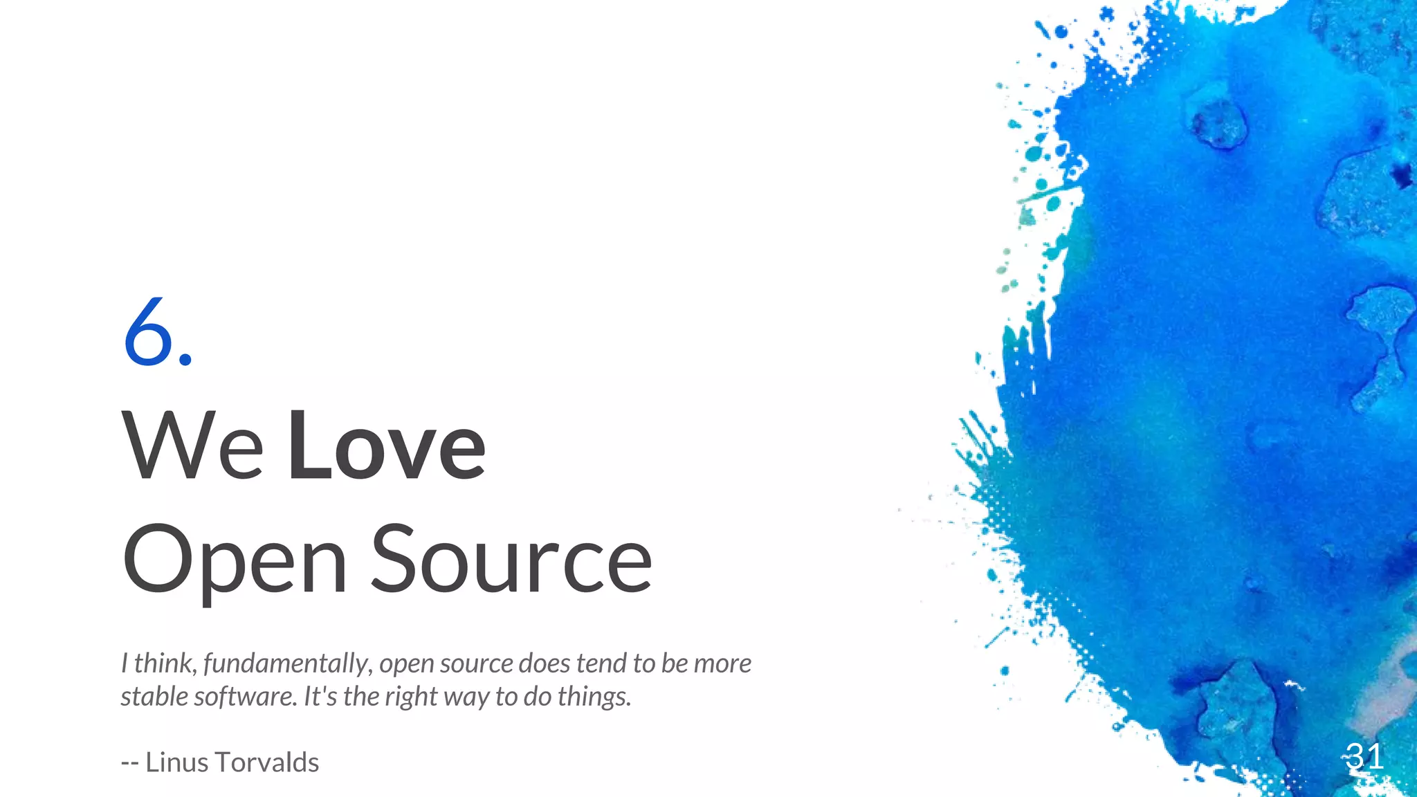 6.
We Love
Open Source
I think, fundamentally, open source does tend to be more
stable software. It's the right way to do things.
-- Linus Torvalds 31
 